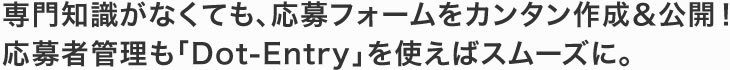 専門知識がなくても、応募フォームをカンタン作成&公開!応募者管理も「Dot-Entry」を使えばスムーズに。