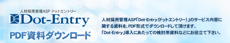 求人応募フォーム作成ASP「Dot-Entry(ドットエントリー)」のサービス内容に関する資料を、PDF形式でダウンロードして頂けます。導入にあたっての検討用資料などにお役立て下さい。